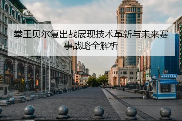 拳王贝尔复出战展现技术革新与未来赛事战略全解析